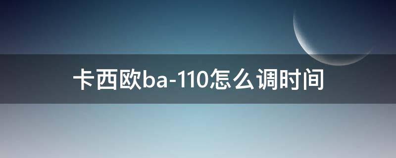 卡西欧ba-110怎么调时间（卡西欧ba-110怎么调时间模式）