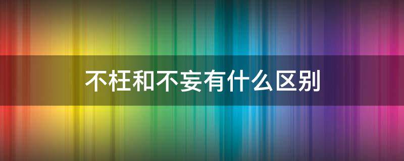 不枉和不妄有什么区别（不枉与不妄的区别）