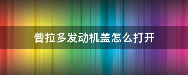 普拉多发动机盖怎么打开（普拉多前机器盖子怎么打开）