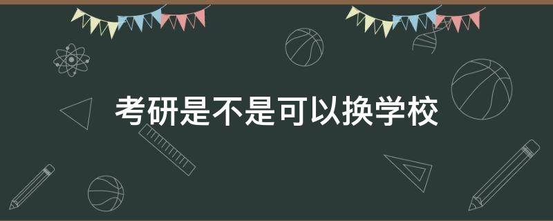 考研是不是可以换学校（考研可以更换学校吗）