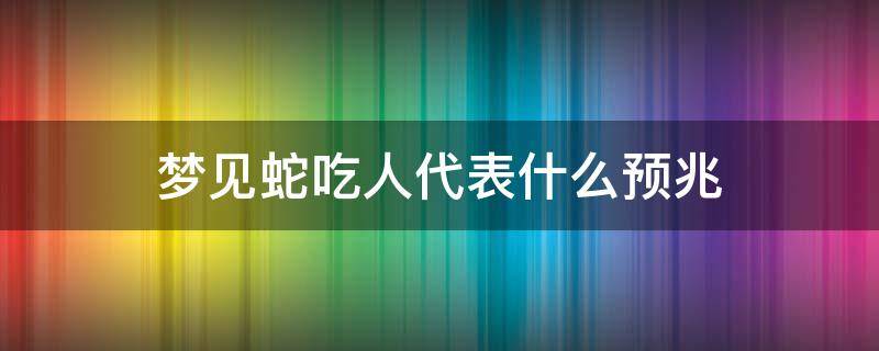 梦见蛇吃人代表什么预兆（梦见蛇吃人是什么预兆）