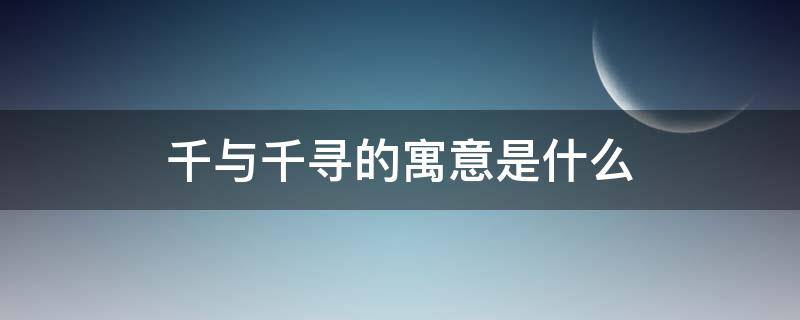 千与千寻的寓意是什么 千与千寻象征着什么