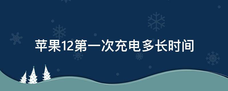 苹果12第一次充电多长时间 苹果12第一次充电多长时间官网