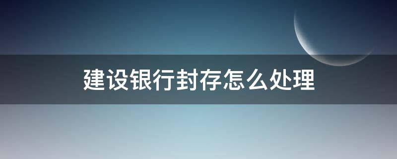 建设银行封存怎么处理 建设银行卡封存了怎么办