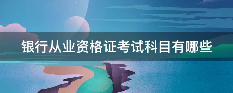 银行从业资格证考试科目有哪些（银行从业资格证考试考什么科目）