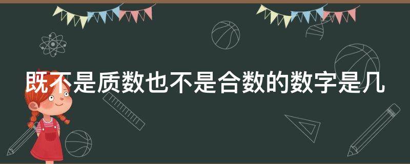 既不是质数也不是合数的数字是几（既不是质数也不是合数的数字是几和几）