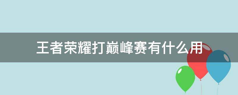 王者荣耀打巅峰赛有什么用（王者荣耀打巅峰赛有什么作用）