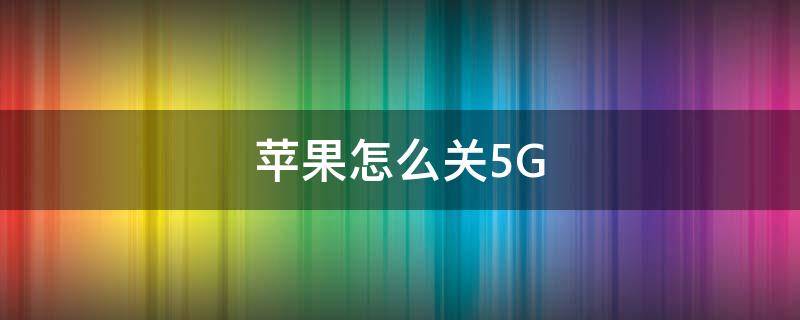 苹果怎么关5G 苹果怎么关5g用4g