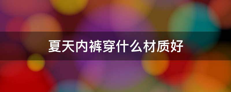 夏天内裤穿什么材质好 夏天内裤选什么材质