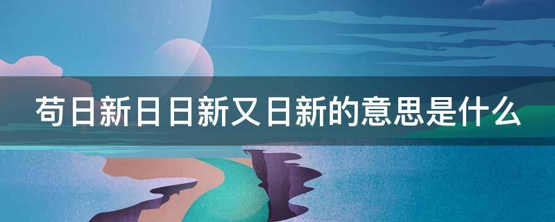 苟日新日日新又日新的意思是什么（苟日新日日新又日新的意思是什么意思）