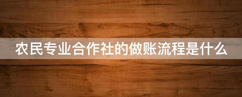 农民专业合作社的做账流程是什么 农民专业合作社的做账流程是什么呢