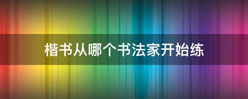 楷书从哪个书法家开始练（行楷要练哪位书法家）