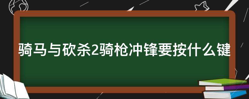 骑马与砍杀2骑枪冲锋要按什么键（骑马与砍杀2骑枪冲锋要按什么键才能射击）