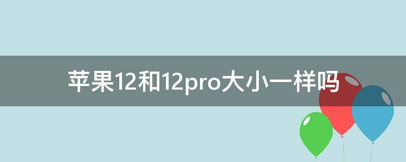 苹果12和12pro大小一样吗 苹果12跟苹果12pro大小一样吗