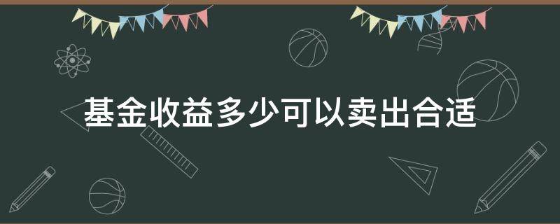 基金收益多少可以卖出合适 基金多高收益可以卖出