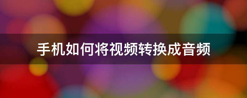 手机如何将视频转换成音频（怎么将视频转换成音频）