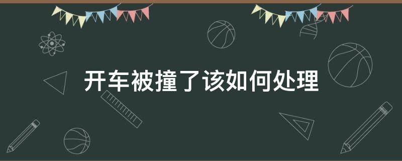 开车被撞了该如何处理（开车被撞了怎么处理）