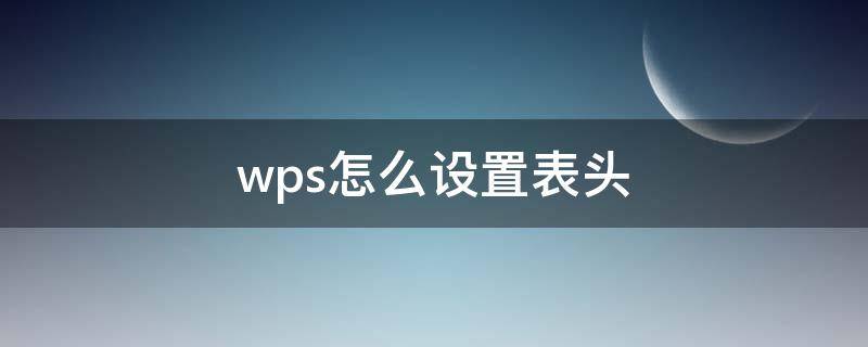 wps怎么设置表头 wps怎么设置表头每一页都出现