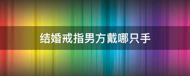 结婚戒指男方戴哪只手（结婚男方戒指带哪只手）