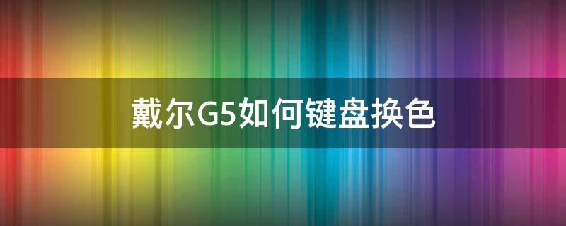 戴尔G5如何键盘换色 戴尔g5背光键盘怎么调色