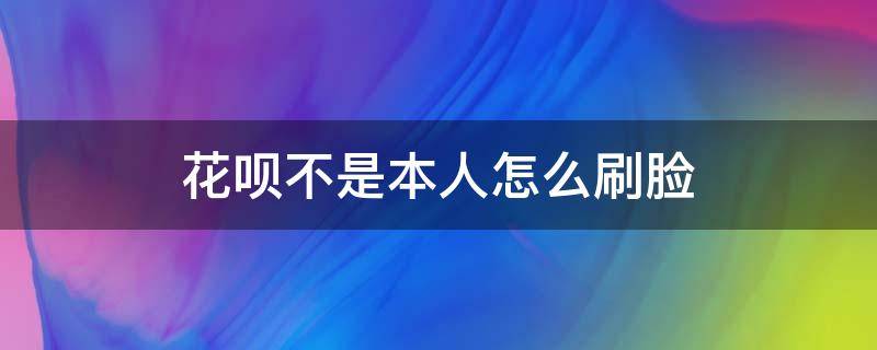 花呗不是本人怎么刷脸（开通花呗需不需要本人扫脸）