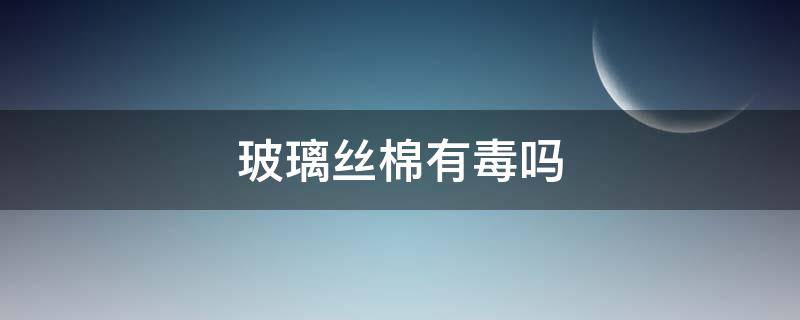 玻璃丝棉有毒吗 玻璃丝棉有毒没毒