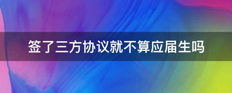 签了三方协议就不算应届生吗 签了三方协议就不算应届生吗影响考公务员吗