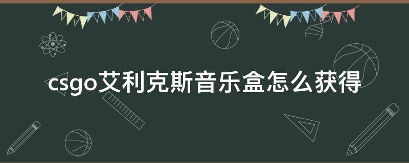 csgo艾利克斯音乐盒怎么获得（csgo阿历克斯音乐盒）