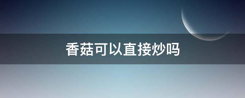 香菇可以直接炒吗 香菇直接炒可以炒熟吗