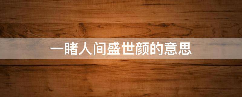 一睹人间盛世颜的意思 一睹人间盛世颜的意思图片