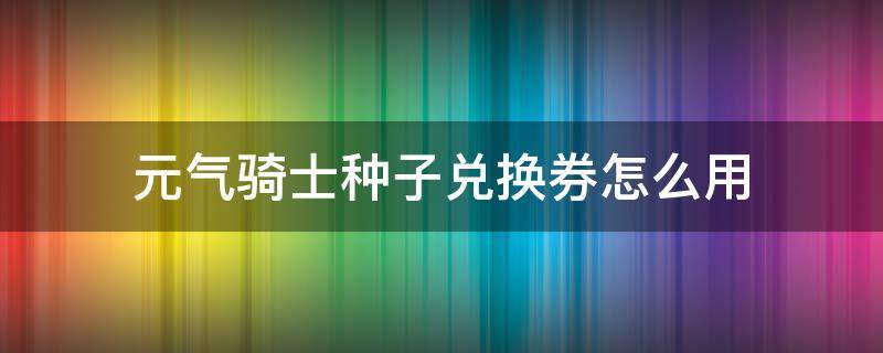 元气骑士种子兑换券怎么用（元气骑士种子兑换券怎么获得）