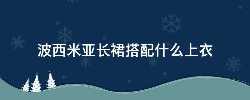 波西米亚长裙搭配什么上衣 波西米亚风长裙配什么外套