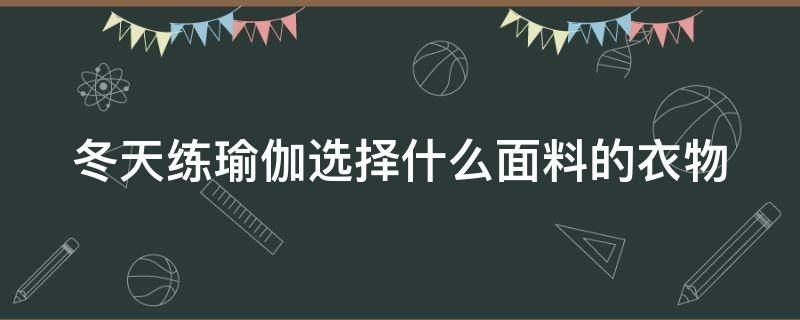 冬天练瑜伽选择什么面料的衣物（冬天练瑜伽选择什么面料的衣物好）