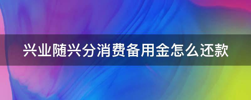 兴业随兴分消费备用金怎么还款（兴业随兴分备用金多久到账）