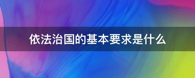 依法治国的基本要求是什么 依法治国的基本要求是什么其中前提条件是什么