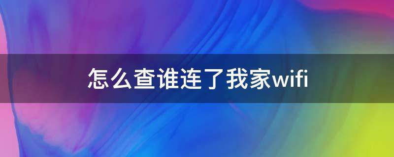 怎么查谁连了我家wifi（怎么查看谁连了我的wifi下载）