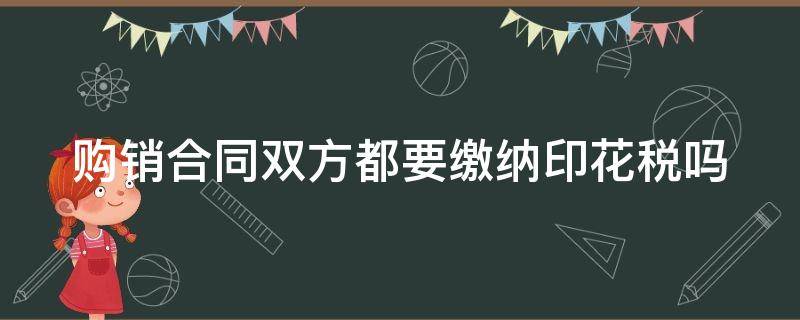 购销合同双方都要缴纳印花税吗 购销合同双方都要缴纳印花税吗为什么