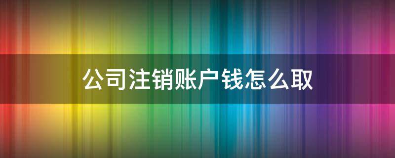 公司注销账户钱怎么取（公司注销账户钱怎么取,需要啥手续）