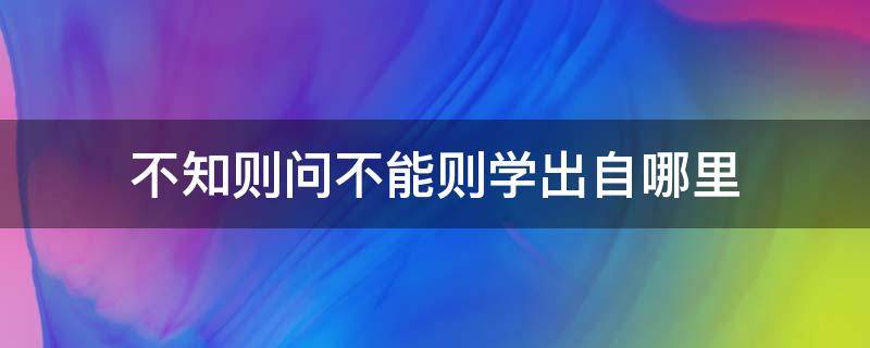 不知则问不能则学出自哪里（不知则问不能则学出自哪里作者是谁）