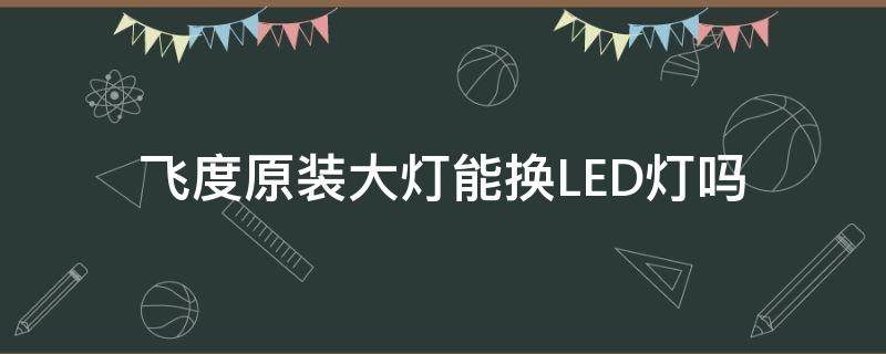 飞度原装大灯能换LED灯吗（飞度可以换led大灯吗）