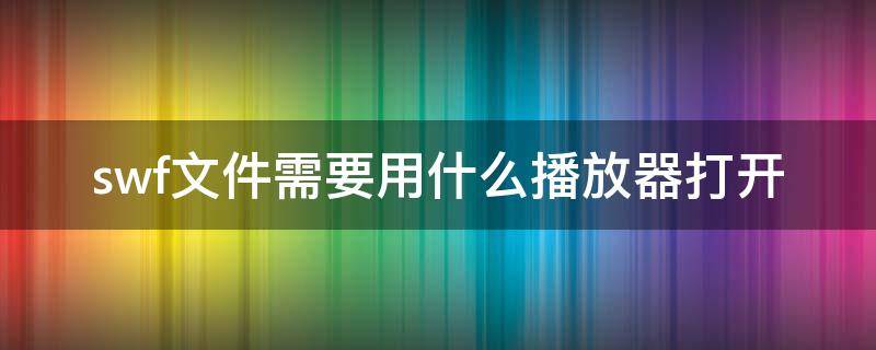 swf文件需要用什么播放器打开 swf文件需要用什么播放器打开苹果手机