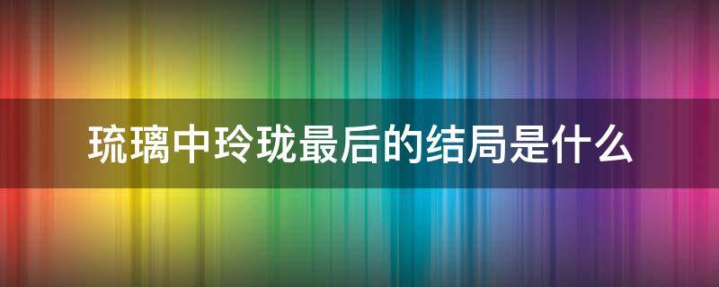 琉璃中玲珑最后的结局是什么 琉璃玲珑结局如何