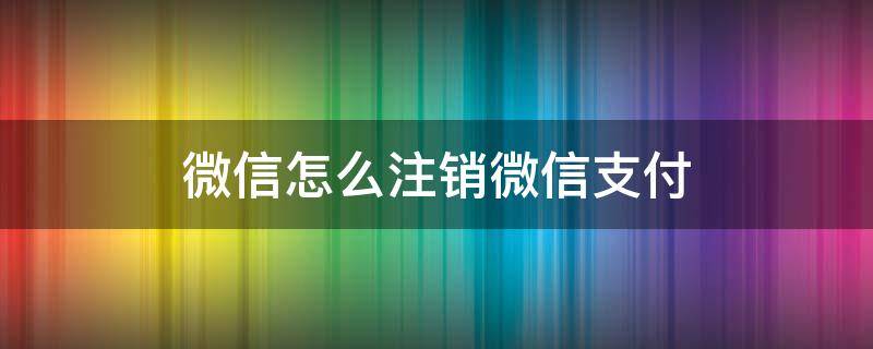 微信怎么注销微信支付（微信怎么注销微信支付密码）