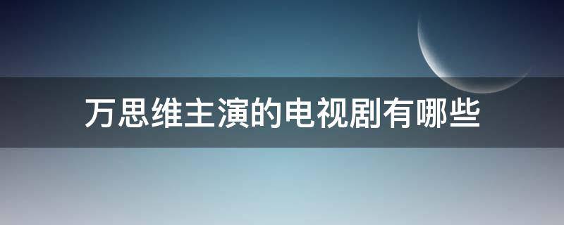 万思维主演的电视剧有哪些 万思维主演过的电视剧