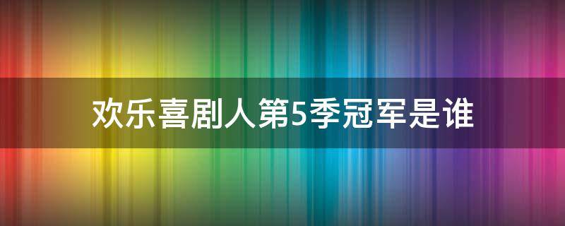 欢乐喜剧人第5季冠军是谁 欢乐喜剧人5总冠军