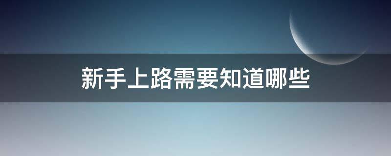 新手上路需要知道哪些（新手上路需要知道的）