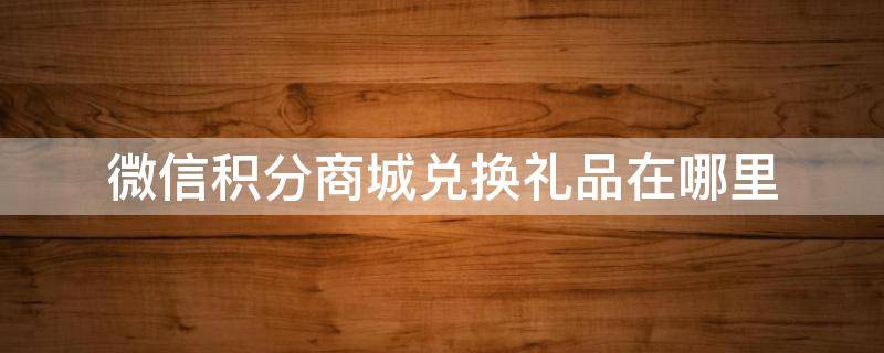 微信积分商城兑换礼品在哪里 微信积分商城兑换礼品在哪里查快递