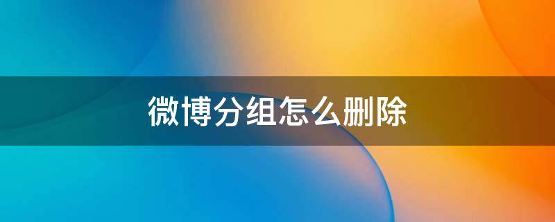 微博分组怎么删除 微博分组怎么删除和改名字