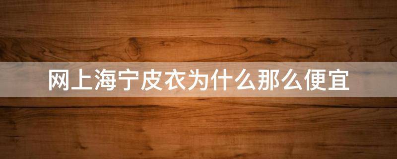 网上海宁皮衣为什么那么便宜 淘宝上的海宁皮衣为啥便宜