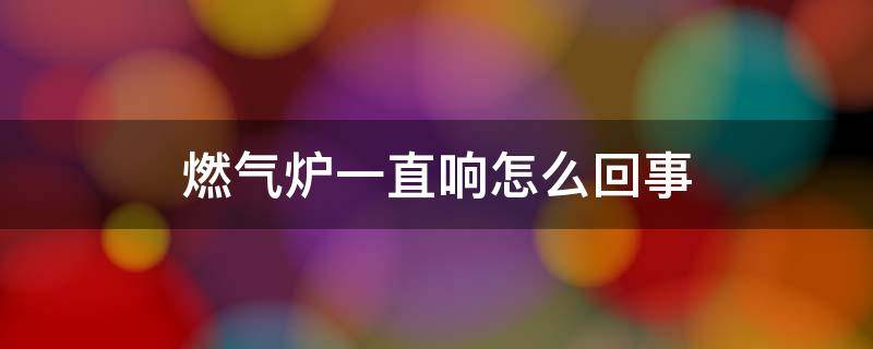 燃气炉一直响怎么回事（燃气炉一直在响）